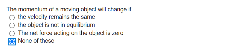 The momentum of a moving object will change if
O the velocity remains the same
O the object is not in equilibrium
O The net force acting on the object is zero
None of these
