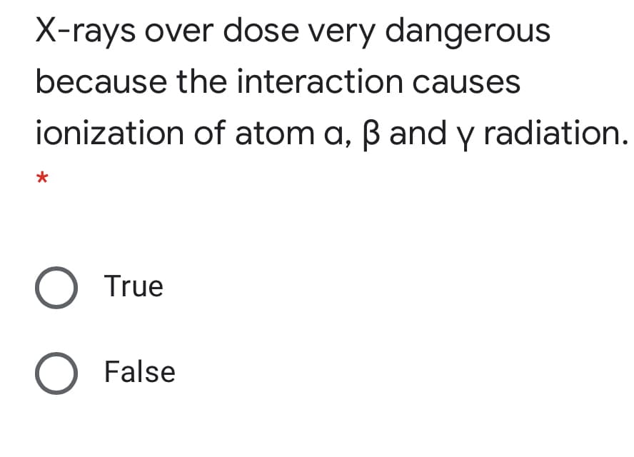 X-rays over dose very dangerous
because the interaction causes
ionization of atom a, B and y radiation.
Y
O True
O False
