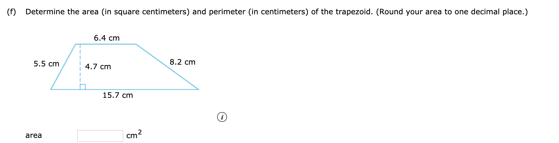 (f)
Determine the area (in square centimeters) and perimeter (in centimeters) of the trapezoid. (Round your area to one decimal place.)
6.4 cm
5.5 cm
8.2 cm
4.7 cm
15.7 cm
|cm2
area
