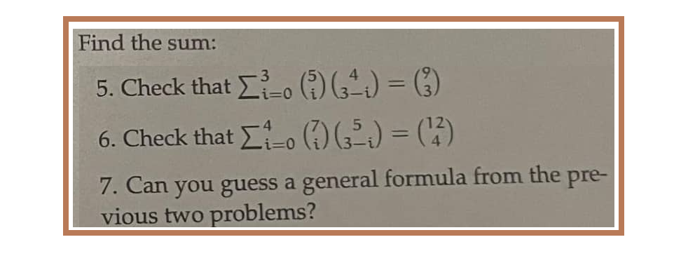 Find the sum:
5. Check that
³0 (5) (²) = (²)
i=0
6. Check that ₁0 (1) (35) = (¹3)
7. Can you guess a general formula from the pre-
vious two problems?