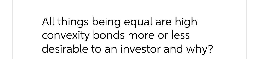 All things being equal are high
convexity bonds more or less
desirable to an investor and why?