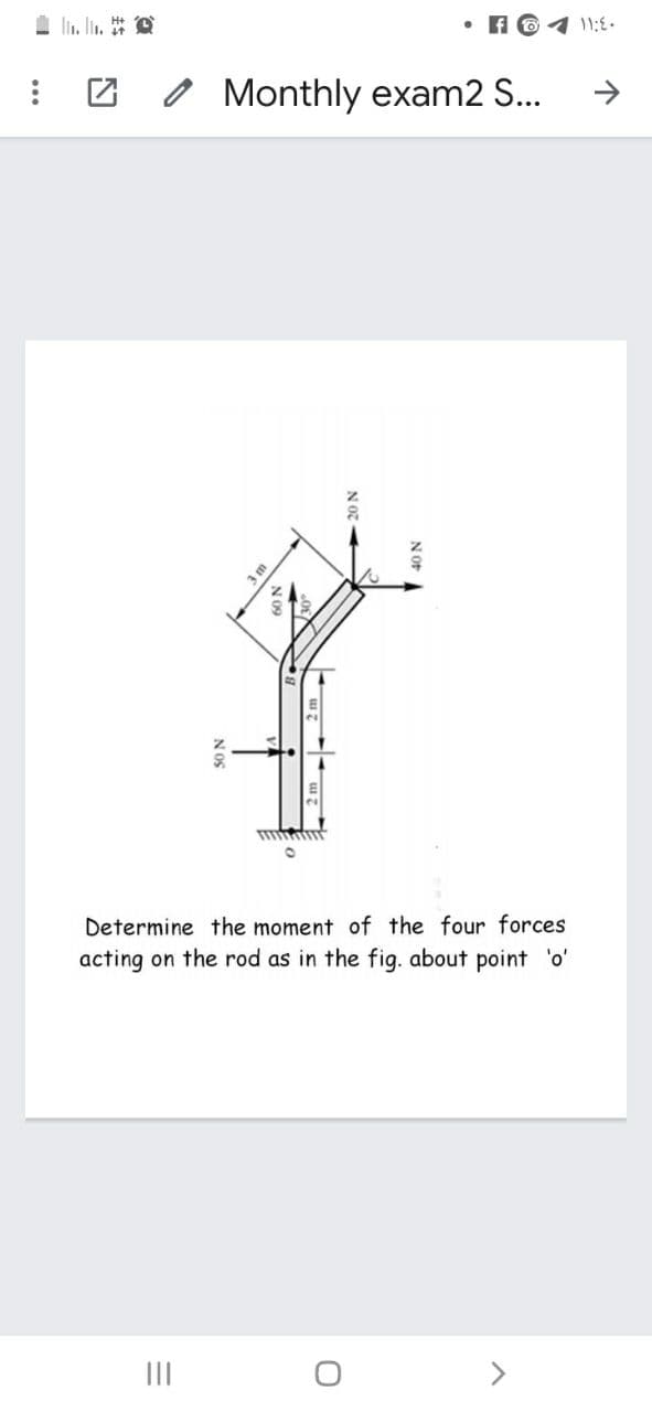 1 li. ln. O
A 6 4 11:E.
2 / Monthly exam2 S...
->
Determine the moment of the four forces
acting on the rod as in the fig. about point 'o'
II
>
N OS
