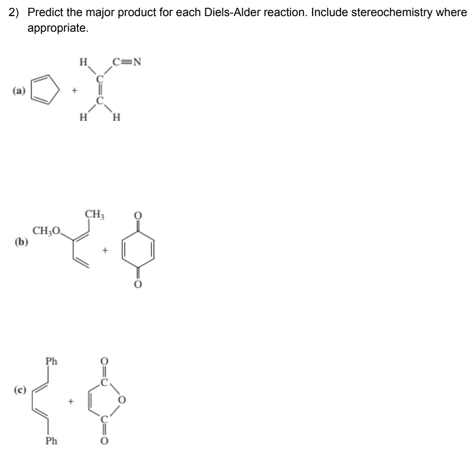 2) Predict the major product for each Diels-Alder reaction. Include stereochemistry where
appropriate.
H.
C=N
(a)
H
H.
CH3
CH;O,
(b)
Ph
(c)
Ph
