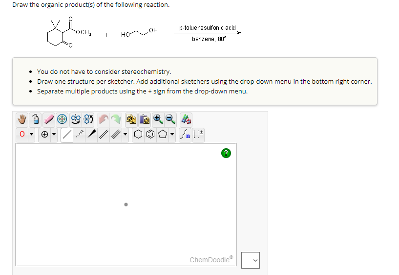 Draw the organic product(s) of the following reaction.
OCH₂
+
HO
JOH
p-toluenesulfonic acid
benzene, 80°
You do not have to consider stereochemistry.
• Draw one structure per sketcher. Add additional sketchers using the drop-down menu in the bottom right corner.
• Separate multiple products using the + sign from the drop-down menu.
Ⓒ
n[F
?
ChemDoodleⓇ