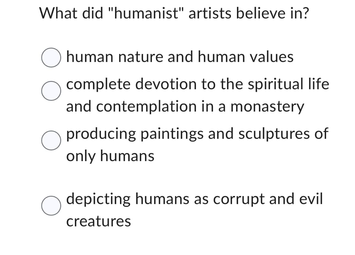 What did "humanist" artists believe in?
human nature and human values
complete devotion to the spiritual life
and contemplation in a monastery
producing paintings and sculptures of
only humans
depicting humans as corrupt and evil
creatures