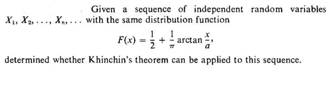 Given a sequence of independent random variables
X₁, X2,..., X, ... with the same distribution function
1 1
= + arctan
2
a
determined whether Khinchin's theorem can be applied to this sequence.
F(x)