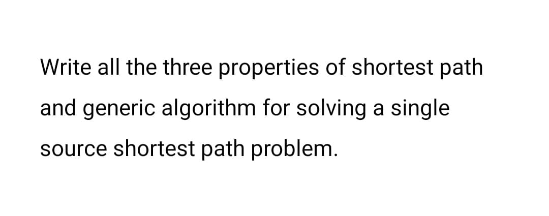 Write all the three properties of shortest path
and generic algorithm for solving a single
source shortest path problem.