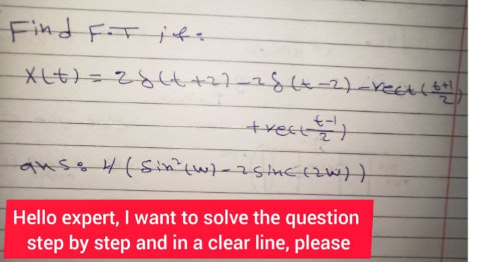 Find F.T it.
X(t) = 28 (t+2)_28 (x-2)_rect (++!
6+1
+Vect +1)
auso 4 (Sin² (w) - 25/uc (2W))
Hello expert, I want to solve the question
step by step and in a clear line, please