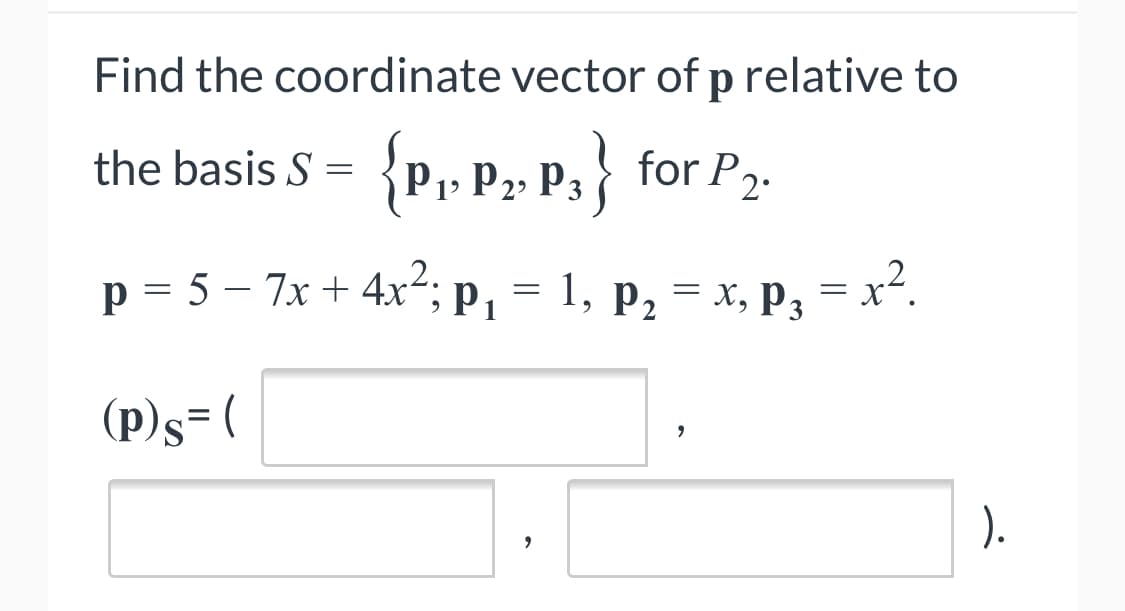 Find the coordinate vector of p relative to
the basis S =
P1; P2» P3 } for P,.
p = 5 – 7x + 4x²; p,
1, р, 3 х, Рз
= x?.
(p)s= (
).
