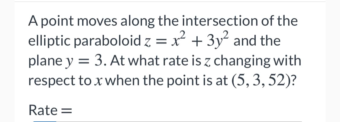 A point moves along the intersection of the
elliptic paraboloid z = x +3y and the
plane y
respect to x when the point is at (5, 3, 52)?
3. At what rate is z changing with
Rate =
