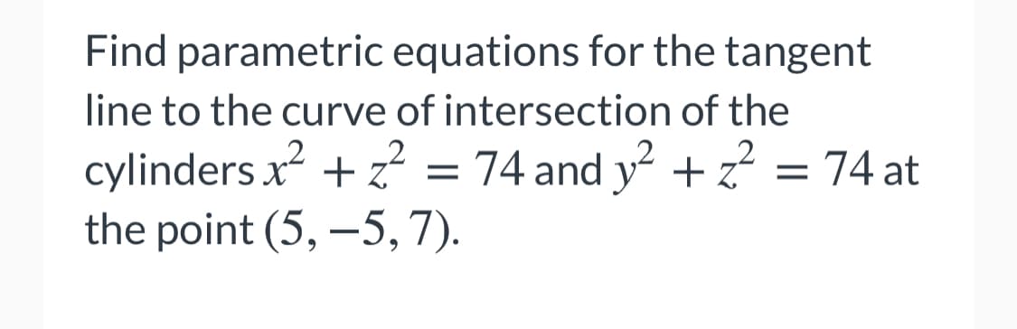 Find parametric equations for the tangent
line to the curve of intersection of the
cylinders x + z? = 74 and y + z?
the point (5, –5,7).
= 74 at
