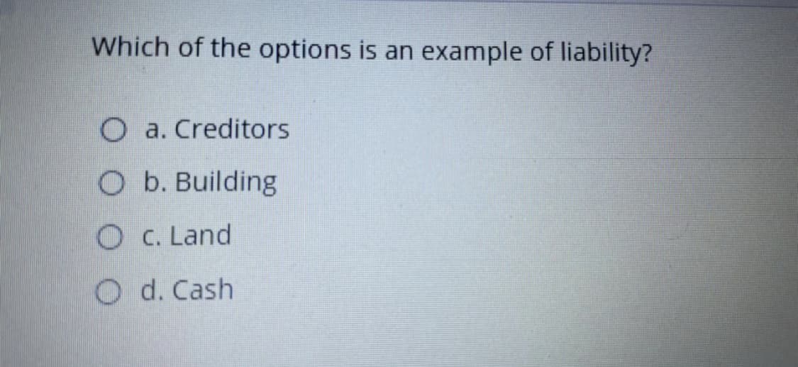 Which of the options is an example of liability?
O a. Creditors
O b. Building
O C. Land
O d. Cash
