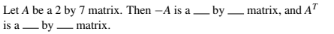 Let A be a 2 by 7 matrix. Then -A is aby_matrix, and A
is aby
matrix.