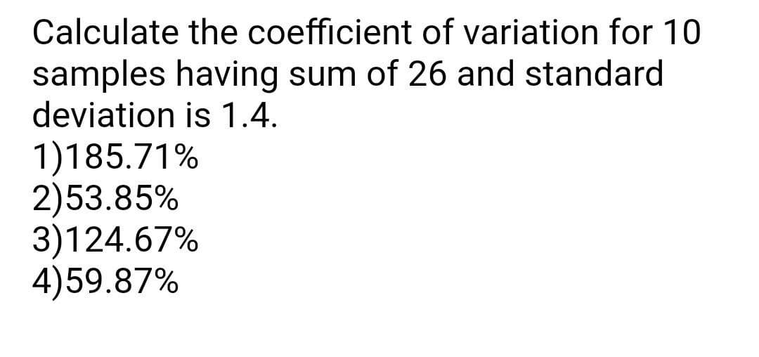 Calculate the coefficient of variation for 10
samples having sum of 26 and standard
deviation is 1.4.
1)185.71%
2)53.85%
3)124.67%
4)59.87%