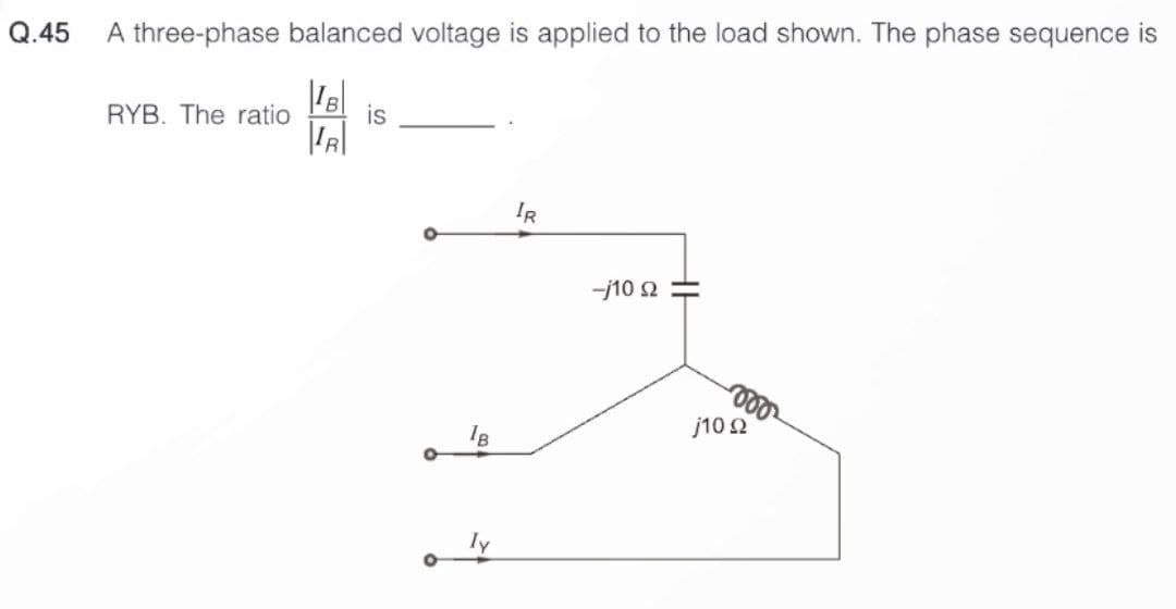 Q.45
A three-phase balanced voltage is applied to the load shown. The phase sequence is
|IB|
IR
RYB. The ratio
is
1B
IR
-j10 (2
voo
j10 22