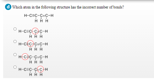 d Which atom in the following structure has the incorrect number of bonds?
H-CEC-C=C-H
H-C=Ç-C+C-H
HHH
H-CÉC-C=C-H
H H H
H(càc-C=C-H
нн
H-C=C-CEC-H
HH H
