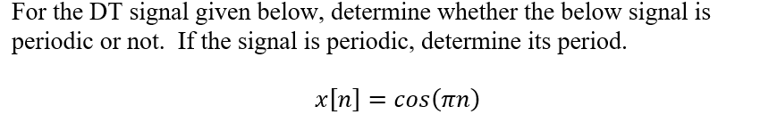 For the DT signal given below, determine whether the below signal is
periodic or not. If the signal is periodic, determine its period.
x[n] = cos(Tn)
