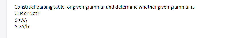 Construct parsing table for given grammar and determine whether given grammar is
CLR or Not?
S->AA
A-aA/b
