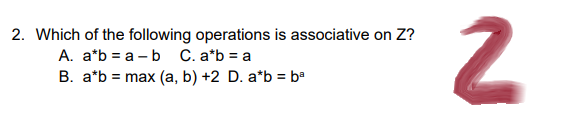 2. Which of the following operations is associative on Z?
A. a*b = a b C. a*b = a
B. a*b = max (a, b) +2 D. a*b = bª
2