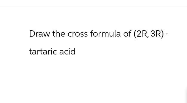 Draw the cross formula of (2R, 3R) -
tartaric acid