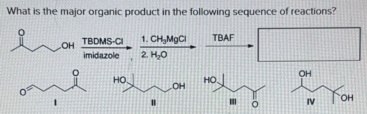 What is the major organic product in the following sequence of reactions?
i
TBDMS-CI
1. CH₂MgCl
TBAF
OH
imidazole
2. H₂O
0
I
HO
нох
=
OH
нох
E
=O
OH
OH
IV