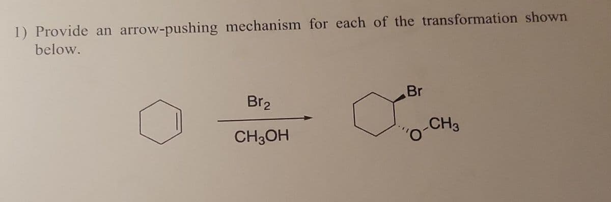 1) Provide an arrow-pushing mechanism for each of the transformation shown
below.
Br2
CH3OH
Jo
Br
CH3