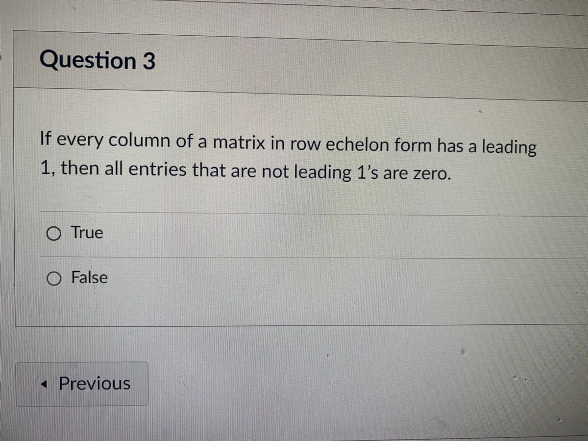 Question 3
If every column of a matrix in row echelon form has a leading
1, then all entries that are not leading 1's are zero.
O True
O False
« Previous
