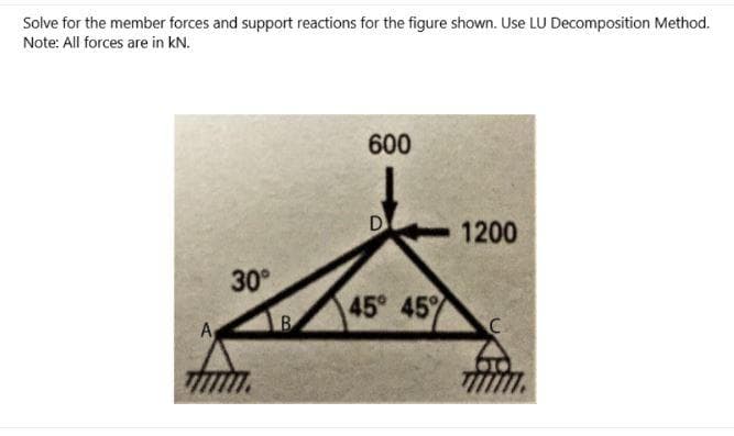 Solve for the member forces and support reactions for the figure shown. Use LU Decomposition Method.
Note: All forces are in kN.
600
D
1200
30°
45° 45%
C
A
B