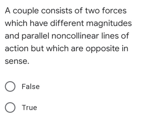 A couple consists of two forces
which have different magnitudes
and parallel noncollinear lines of
action but which are opposite in
sense.
O False
O True
