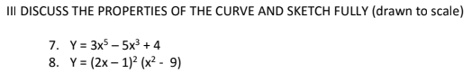 II DISCUSS THE PROPERTIES OF THE CURVE AND SKETCH FULLY (drawn to scale)
7. Y= 3x5 – 5x3 + 4
8. Y= (2x – 1)2 (x? - 9)
