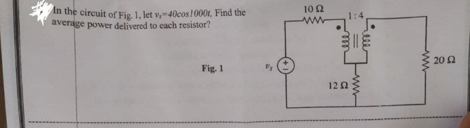 In the circuit of Fig. 1, let v.-40cos 1000t, Find the
average power delivered to each resistor?
Fig. 1
Vs
10 2
www
1:4,
1252
www
20 Ω