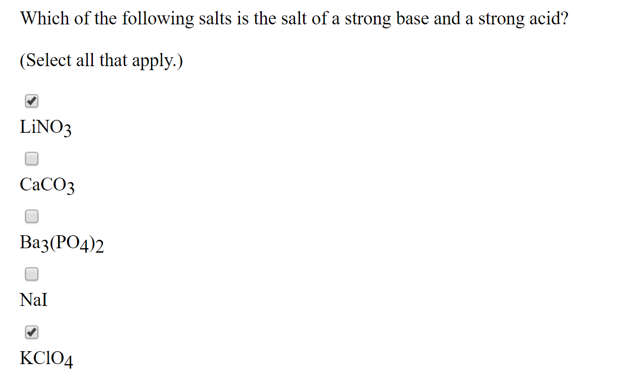 Which of the following salts is the salt of a strong base and a strong acid?
(Select all that apply.)
LINO3
СаСОз
Ваз (РОд)2
Nal
КСІО4
