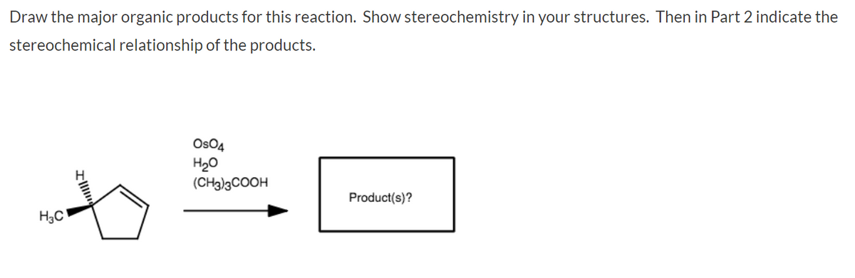 Draw the major organic products for this reaction. Show stereochemistry in your structures. Then in Part 2 indicate the
stereochemical relationship of the products.
Os04
H20
(CH3)3COOH
Product(s)?
H3C
