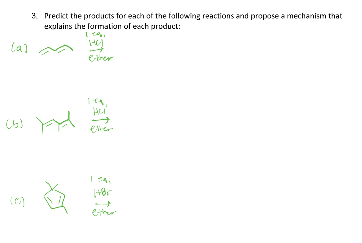 3. Predict the products for each of the following reactions and propose a mechanism that
explains the formation of each product:
i ea,
ether
Hci
(b)
ethér
HBr
(C)
ether
