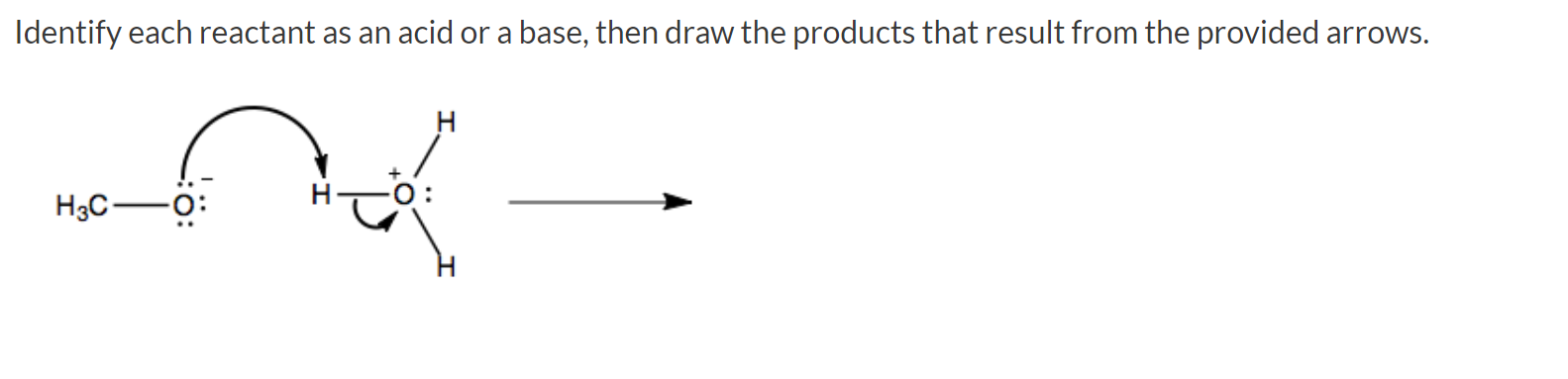 Identify each reactant as an acid or a base, then draw the products that result from the provided arrows.
H3C-0:
