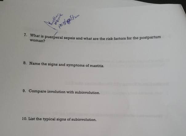 and
postopertur
7. What is puerperal sepsis and what are the risk factors for the postpartum
woman?
8. Name the signs and symptoms of mastitis.
9. Compare involution with subinvolution.
10. List the typical signs of subinvolution.