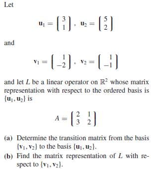 Let
-().
and
-().
-(-)
and let L be a linear operator on R? whose matrix
representation with respect to the ordered basis is
{u,, uz} is
A =
(a) Determine the transition matrix from the basis
{V1, V2} to the basis {u), u2}.
(b) Find the matrix representation of L with re-
spect to {V1, v2).
