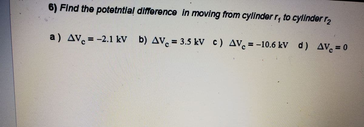 6) Find the potetntial difference in moving from cylinder r, to cylinder r2
a) AV. = -2.1 kV b) AV. = 3.5 kV c) AV,= -10.6 kV d) AV = 0
