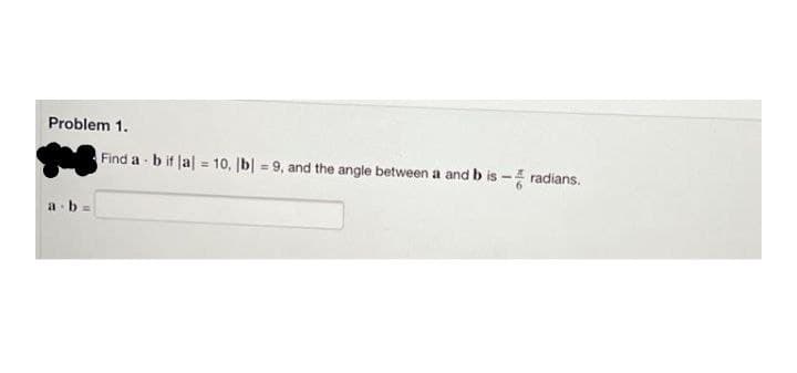 Problem 1.
Find a b if Jal = 10, b| = 9, and the angle between a and b is - radians.
%3D
