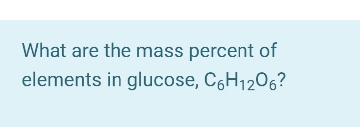 What are the mass percent of
elements in glucose, CáH1206?
