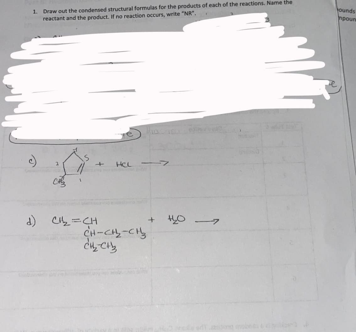 1. Draw out the condensed structural formulas for the products of each of the reactions. Name the
reactant and the product. If no reaction occurs, write "NR".
ounds
mpoun
HCL
CH
d) CHy=CH
フ
1コ-ィフーや
beo ne
mobe

