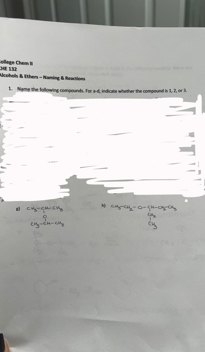 College Chem I
CHE 132
Alcohols & Ethers- Naming & Reactions
ch
1. Nạme the following compounds. For a-d, indicate whether the compound is 1, 2, or 3.
8) CHy-CH-CHy
h) Cty-CH-0-ÇH-CH-CHy
Cy-CH-CH
