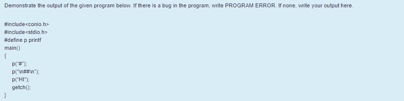Demonstrate the output of the given program below. If there is a bug in the program, write PROGRAM ERROR. If none, write your output here.
#include<conio.h>
#include<stdio.h>
#define p printf
main()
{
p(#"):
p("\n##\n");
p("HI");
getch();
}
