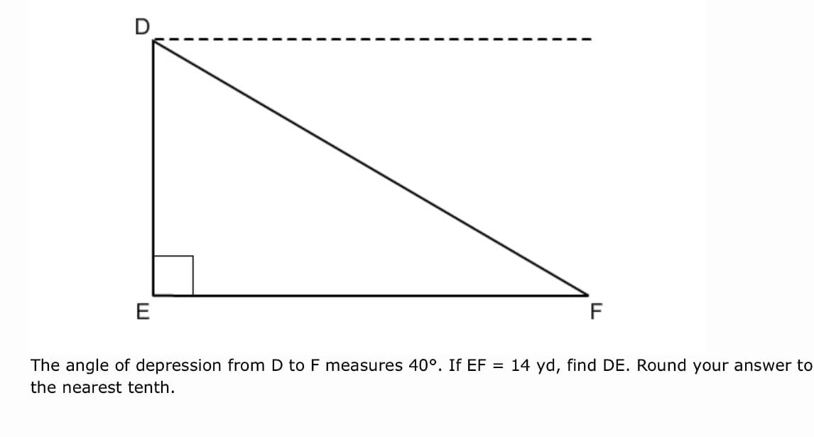 F
The angle of depression from D to F measures 40°. If EF = 14 yd, find DE. Round your answer to
the nearest tenth.
