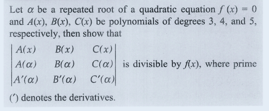 Let a be a repeated root of a quadratic equation f (x) = 0
and A(x), B(x), C(x) be polynomials of degrees 3, 4, and 5,
respectively, then show that
B(x) C(x)
A(x)
A(α) B(α)
A'(a) B'(a)
() denotes the derivatives.
C(a) is divisible by f(x), where prime
C'(a)