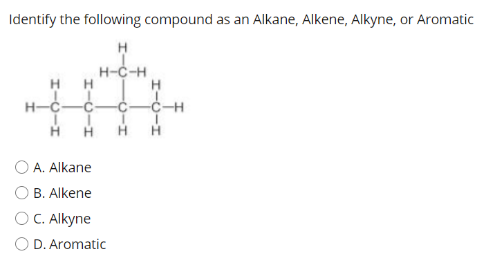 Identify the following compound as an Alkane, Alkene, Alkyne, or Aromatic
H
H-C-H
H
H
H
H-C-C-Ċ-C-H
H
H
H
H
A. Alkane
B. Alkene
О С. Alkyne
O D. Aromatic
