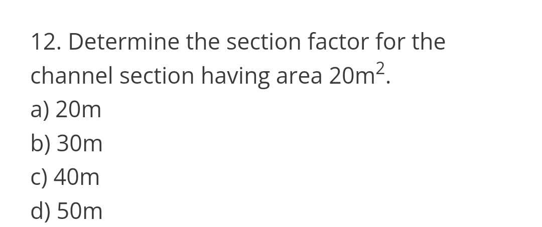 12. Determine the section factor for the
channel section having area 20m2.
a) 20m
b) 30m
c) 40m
d) 50m
