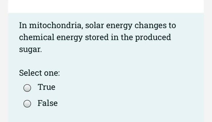 In mitochondria, solar energy changes to
chemical energy stored in the produced
sugar.
Select one:
True
O False
