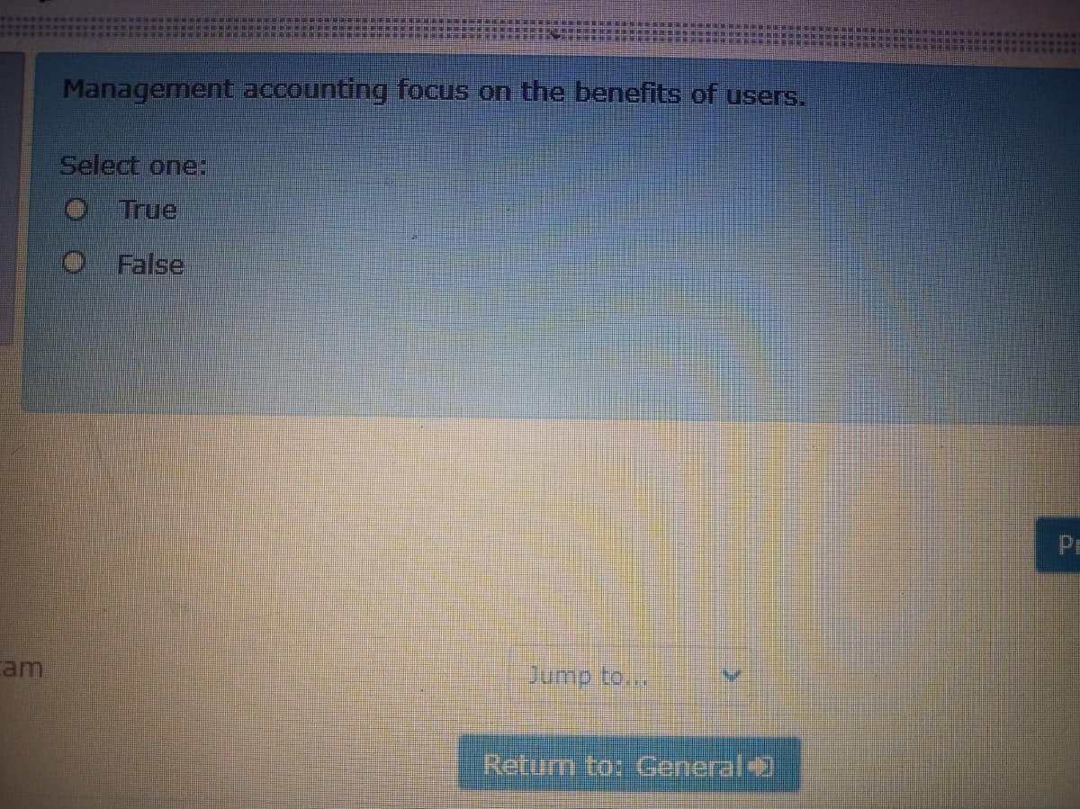 Management accounting focus on the benefits of users.
Select one:
True
O False
PE
cam
ump toa
Retum to: General
