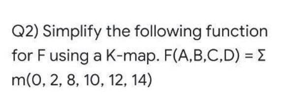 Q2) Simplify the following function
for F using a K-map. F(A,B,C,D) = E
m(0, 2, 8, 10, 12, 14)
